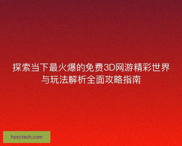 探索当下最火爆的免费3D网游精彩世界与玩法解析全面攻略指南