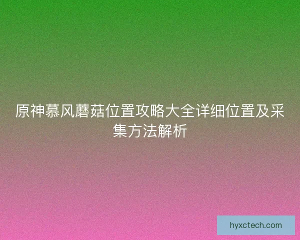 原神慕风蘑菇位置攻略大全详细位置及采集方法解析