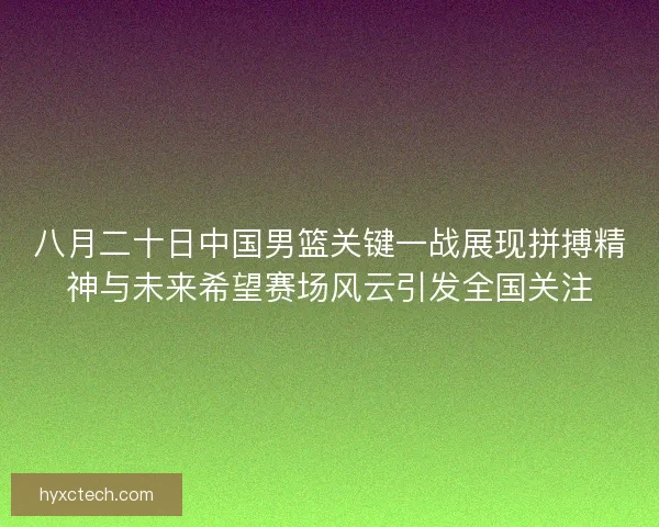 八月二十日中国男篮关键一战展现拼搏精神与未来希望赛场风云引发全国关注