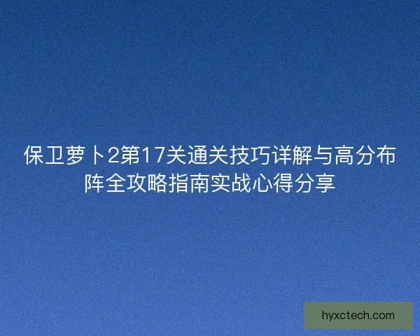 保卫萝卜2第17关通关技巧详解与高分布阵全攻略指南实战心得分享