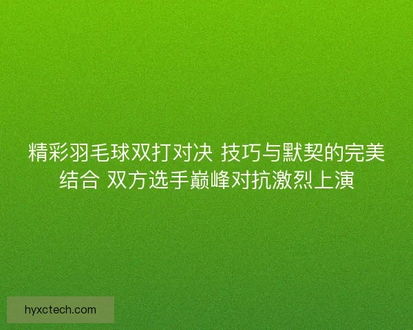 精彩羽毛球双打对决 技巧与默契的完美结合 双方选手巅峰对抗激烈上演