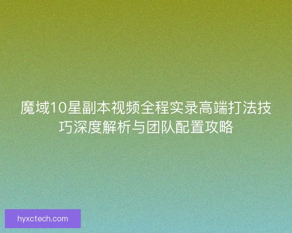魔域10星副本视频全程实录高端打法技巧深度解析与团队配置攻略