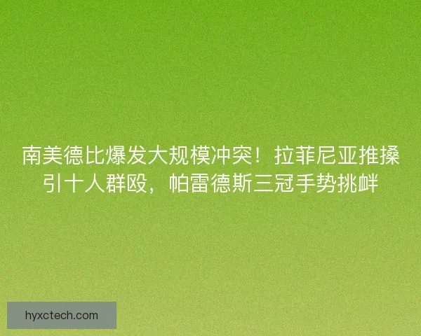 南美德比爆发大规模冲突！拉菲尼亚推搡引十人群殴，帕雷德斯三冠手势挑衅