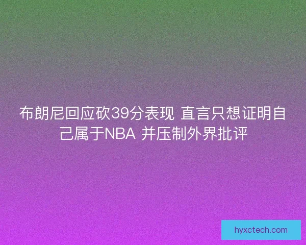 布朗尼回应砍39分表现 直言只想证明自己属于NBA 并压制外界批评
