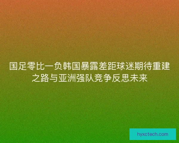 国足零比一负韩国暴露差距球迷期待重建之路与亚洲强队竞争反思未来
