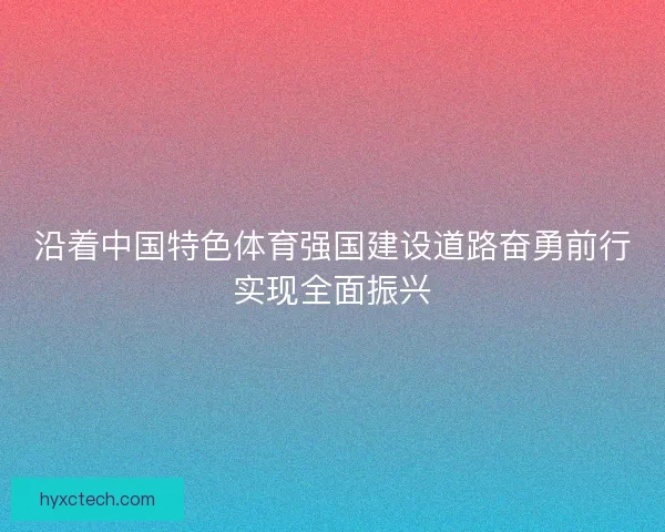 沿着中国特色体育强国建设道路奋勇前行实现全面振兴