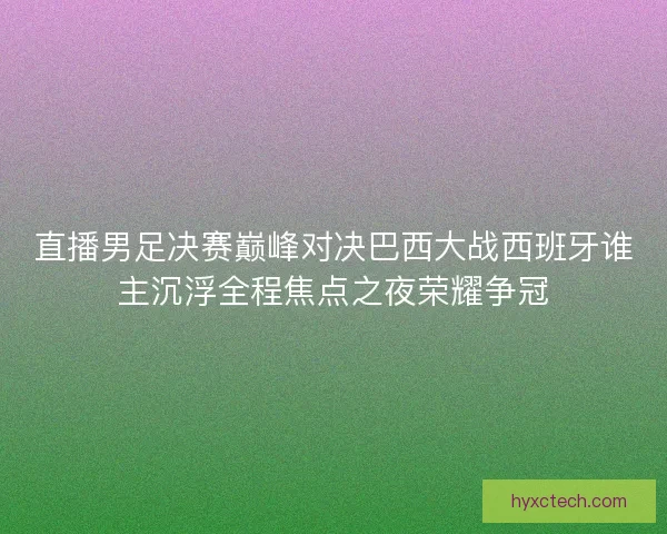 直播男足决赛巅峰对决巴西大战西班牙谁主沉浮全程焦点之夜荣耀争冠