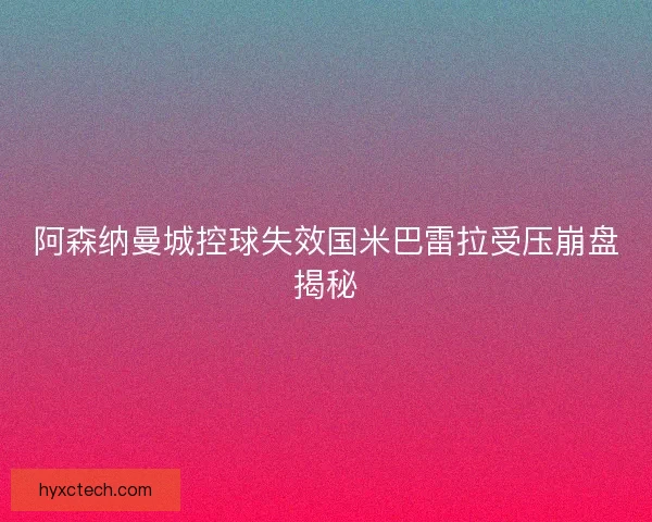 阿森纳曼城控球失效国米巴雷拉受压崩盘揭秘
