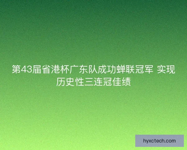 第43届省港杯广东队成功蝉联冠军 实现历史性三连冠佳绩