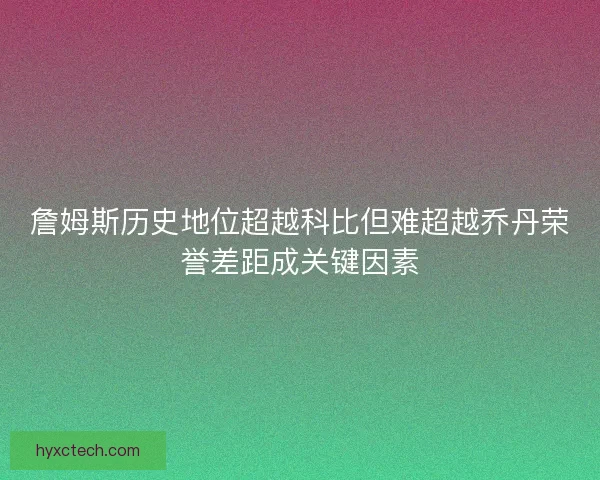 詹姆斯历史地位超越科比但难超越乔丹荣誉差距成关键因素