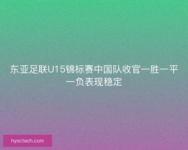 东亚足联U15锦标赛中国队收官一胜一平一负表现稳定