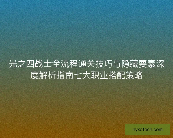 光之四战士全流程通关技巧与隐藏要素深度解析指南七大职业搭配策略