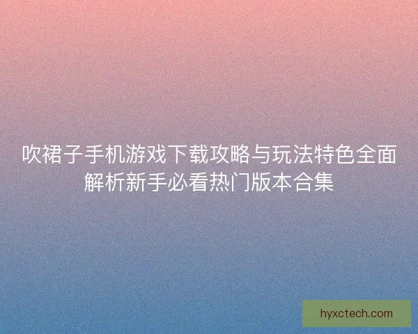 吹裙子手机游戏下载攻略与玩法特色全面解析新手必看热门版本合集