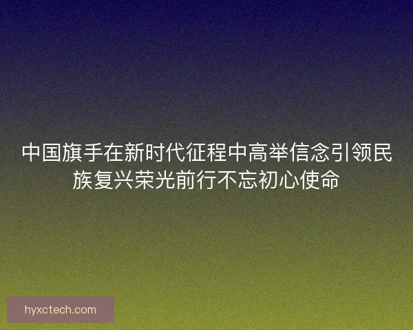 中国旗手在新时代征程中高举信念引领民族复兴荣光前行不忘初心使命