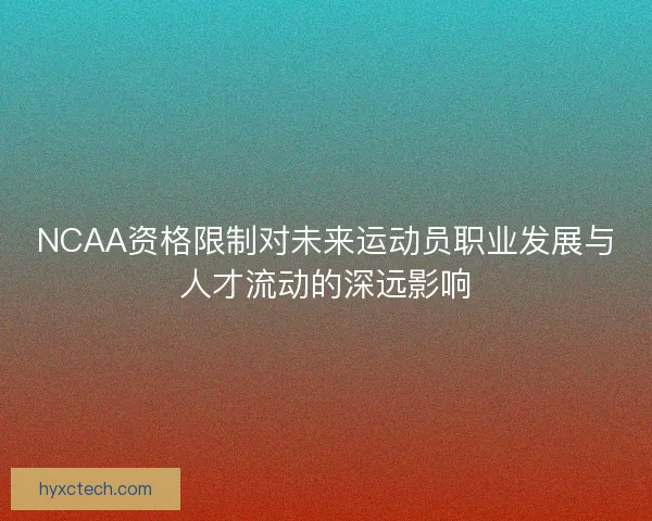 NCAA资格限制对未来运动员职业发展与人才流动的深远影响