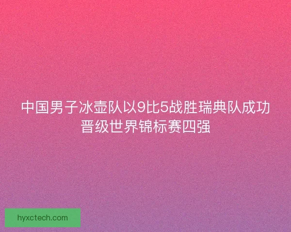 中国男子冰壶队以9比5战胜瑞典队成功晋级世界锦标赛四强