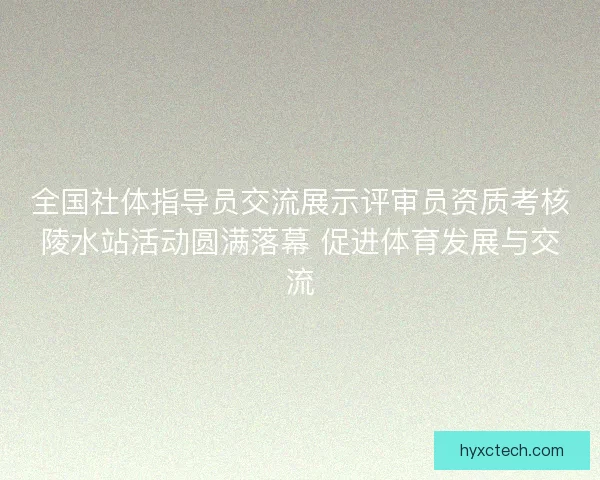 全国社体指导员交流展示评审员资质考核陵水站活动圆满落幕 促进体育发展与交流