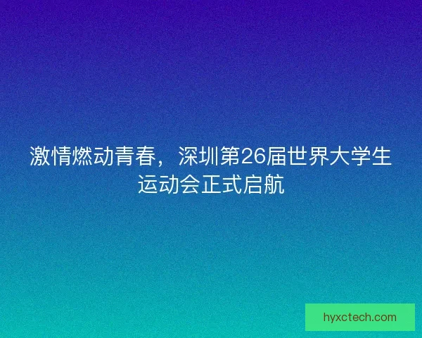 激情燃动青春，深圳第26届世界大学生运动会正式启航
