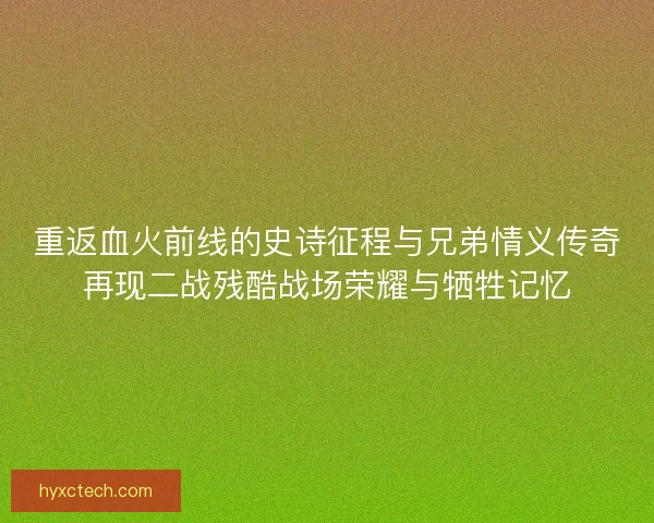 重返血火前线的史诗征程与兄弟情义传奇再现二战残酷战场荣耀与牺牲记忆