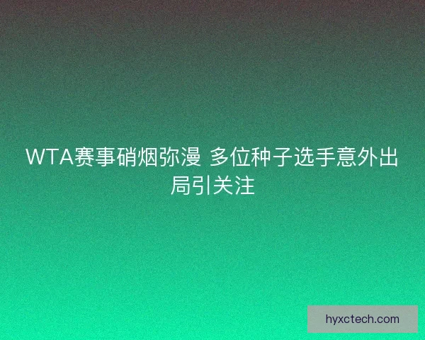 WTA赛事硝烟弥漫 多位种子选手意外出局引关注