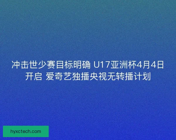 冲击世少赛目标明确 U17亚洲杯4月4日开启 爱奇艺独播央视无转播计划